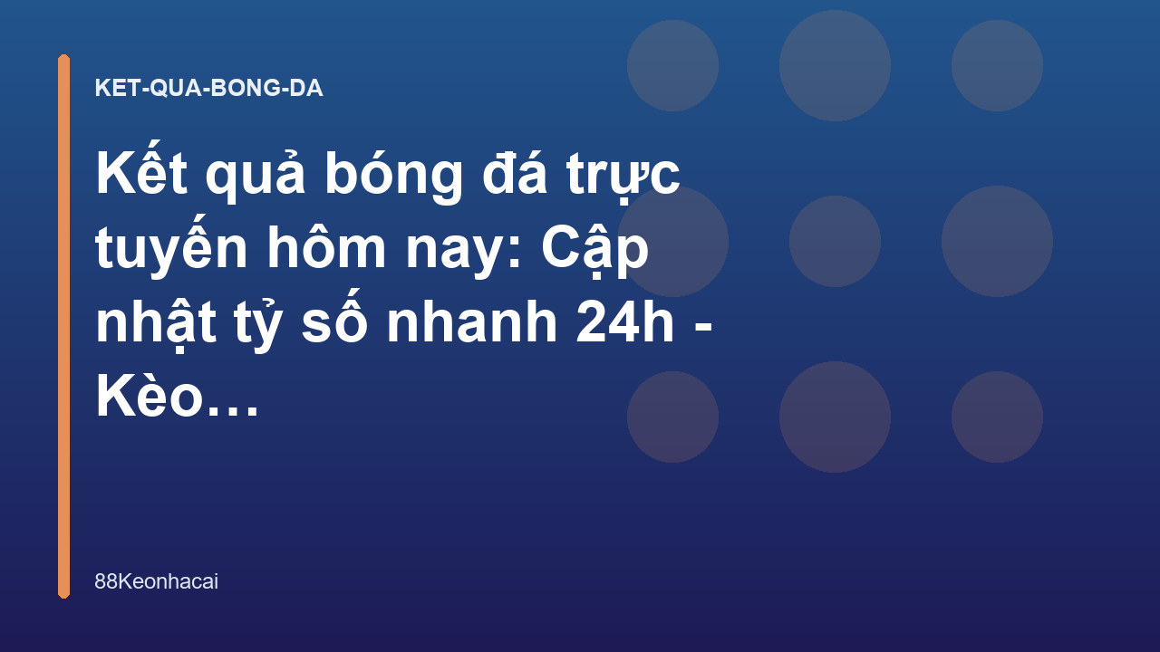 Kết quả bóng đá trực tuyến hôm nay: Cập nhật tỷ số nhanh 24h - Kèo Nhà Cái 88