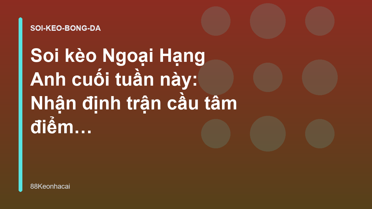 Soi kèo Ngoại Hạng Anh cuối tuần này: Nhận định trận cầu tâm điểm - Kèo Nhà Cái 88