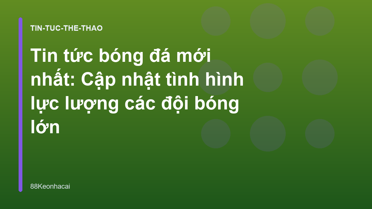 Tin tức bóng đá mới nhất: Cập nhật tình hình lực lượng các đội bóng lớn